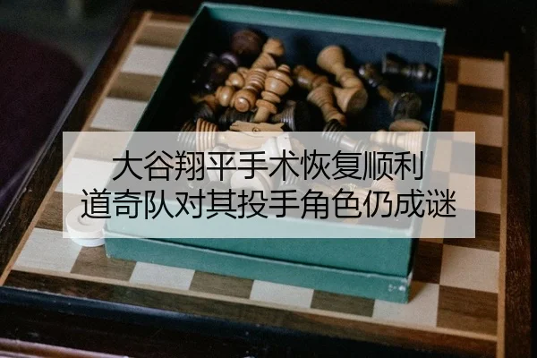 大谷翔平手术恢复顺利 道奇队对其投手角色仍成谜